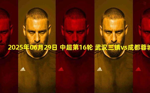 2025年06月29日 中超第16轮 武汉三镇vs成都蓉城 全场录像